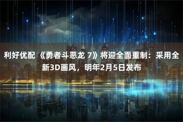 利好优配 《勇者斗恶龙 7》将迎全面重制：采用全新3D画风，明年2月5日发布