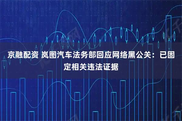 京融配资 岚图汽车法务部回应网络黑公关：已固定相关违法证据