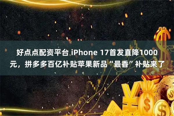 好点点配资平台 iPhone 17首发直降1000元，拼多多百亿补贴苹果新品“最香”补贴来了