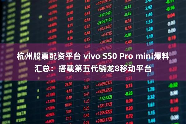 杭州股票配资平台 vivo S50 Pro mini爆料汇总：搭载第五代骁龙8移动平台
