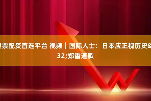 股票配资首选平台 视频｜国际人士：日本应正视历史 郑重道歉