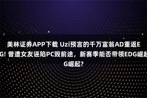 美林证券APP下载 Uzi预言的千万富翁AD重返EDG! 曾遭女友诬陷PC毁前途，新赛季能否带领EDG崛起?