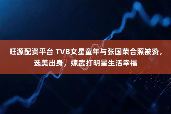 旺源配资平台 TVB女星童年与张国荣合照被赞，选美出身，嫁武打明星生活幸福