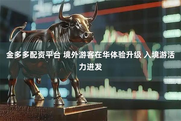 金多多配资平台 境外游客在华体验升级 入境游活力迸发