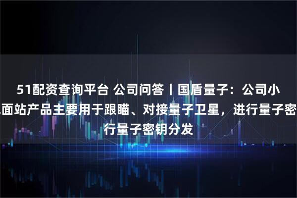 51配资查询平台 公司问答丨国盾量子：公司小型化地面站产品主要用于跟瞄、对接量子卫星，进行量子密钥分发