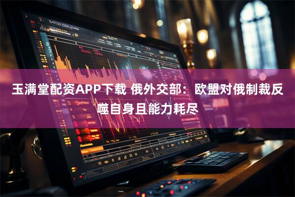 玉满堂配资APP下载 俄外交部：欧盟对俄制裁反噬自身且能力耗尽