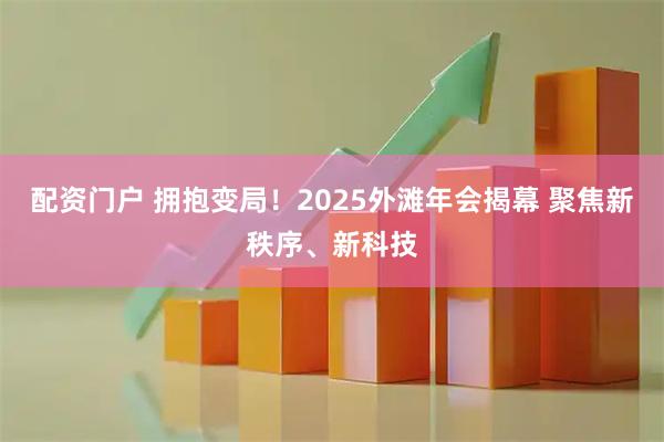 配资门户 拥抱变局！2025外滩年会揭幕 聚焦新秩序、新科技