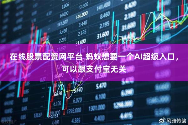 在线股票配资网平台 蚂蚁想要一个AI超级入口，可以跟支付宝无关