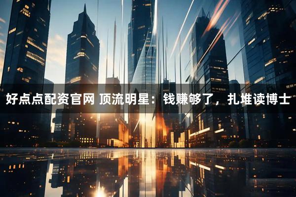 好点点配资官网 顶流明星：钱赚够了，扎堆读博士