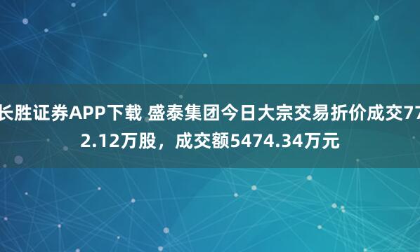 长胜证券APP下载 盛泰集团今日大宗交易折价成交772.12万股，成交额5474.34万元