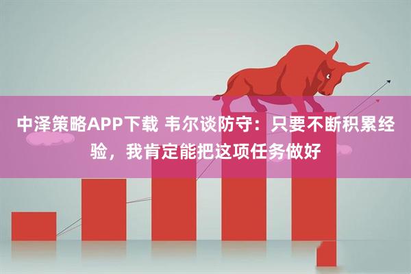 中泽策略APP下载 韦尔谈防守：只要不断积累经验，我肯定能把这项任务做好