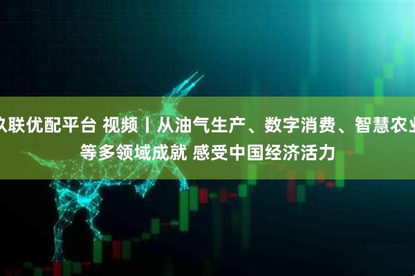 玖联优配平台 视频丨从油气生产、数字消费、智慧农业等多领域成就 感受中国经济活力