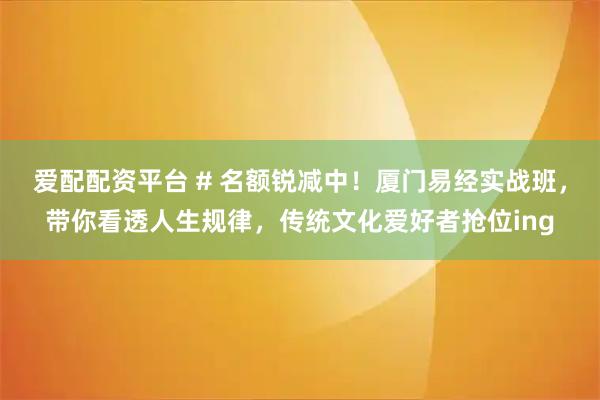 爱配配资平台 # 名额锐减中！厦门易经实战班，带你看透人生规律，传统文化爱好者抢位ing