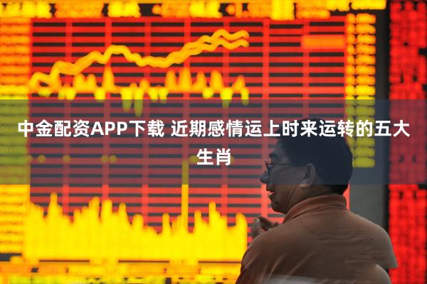 中金配资APP下载 近期感情运上时来运转的五大生肖