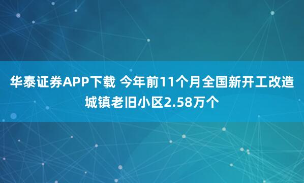 华泰证券APP下载 今年前11个月全国新开工改造城镇老旧小区2.58万个