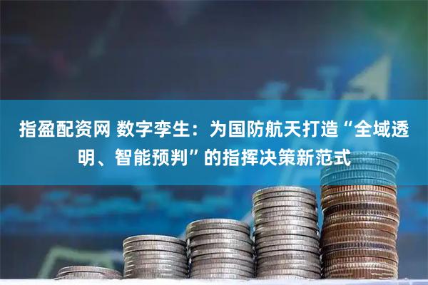 指盈配资网 数字孪生：为国防航天打造“全域透明、智能预判”的指挥决策新范式