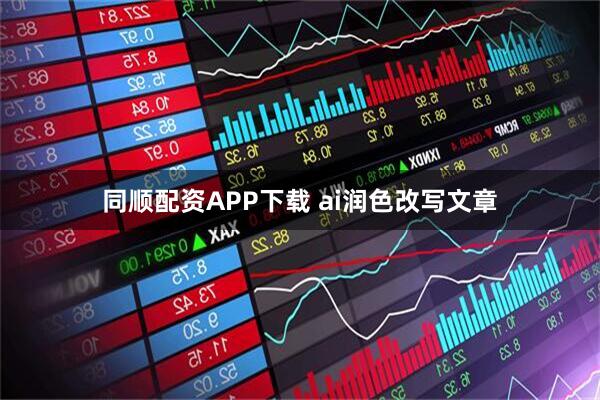 同顺配资APP下载 ai润色改写文章