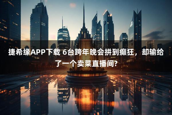 捷希缘APP下载 6台跨年晚会拼到癫狂，却输给了一个卖菜直播间?