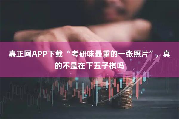 嘉正网APP下载 “考研味最重的一张照片”，真的不是在下五子棋吗