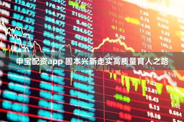 申宝配资app 固本兴新走实高质量育人之路