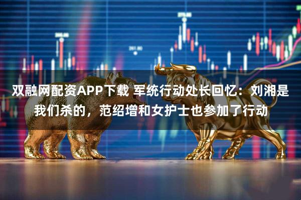 双融网配资APP下载 军统行动处长回忆：刘湘是我们杀的，范绍增和女护士也参加了行动