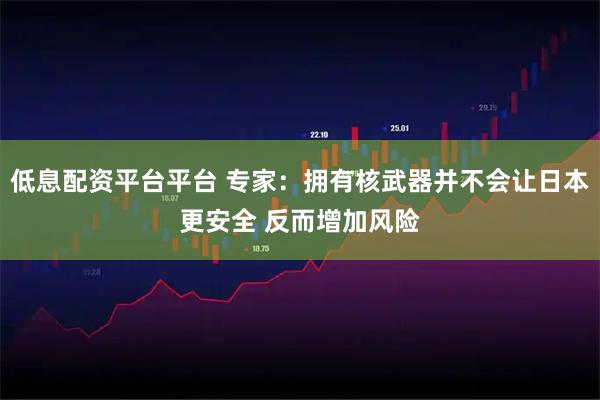 低息配资平台平台 专家：拥有核武器并不会让日本更安全 反而增加风险
