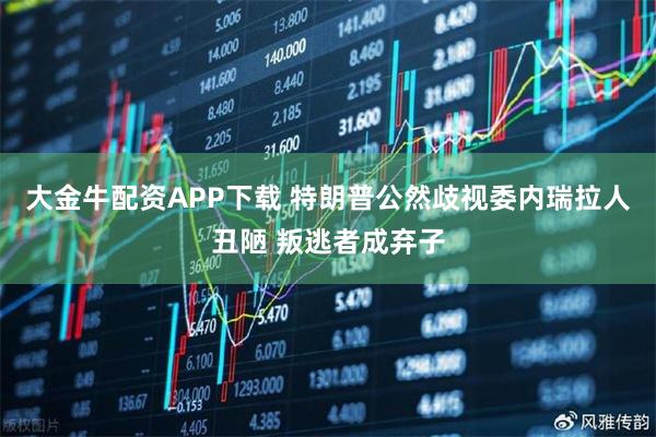 大金牛配资APP下载 特朗普公然歧视委内瑞拉人丑陋 叛逃者成弃子