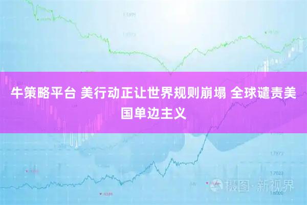 牛策略平台 美行动正让世界规则崩塌 全球谴责美国单边主义