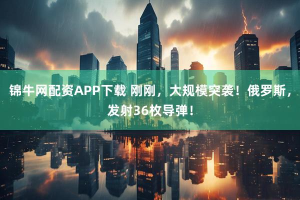 锦牛网配资APP下载 刚刚，大规模突袭！俄罗斯，发射36枚导弹！