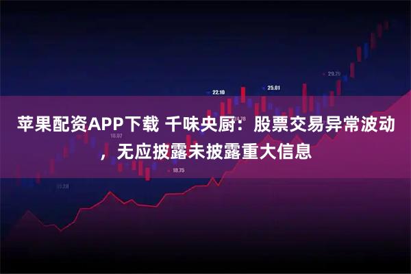 苹果配资APP下载 千味央厨：股票交易异常波动，无应披露未披露重大信息
