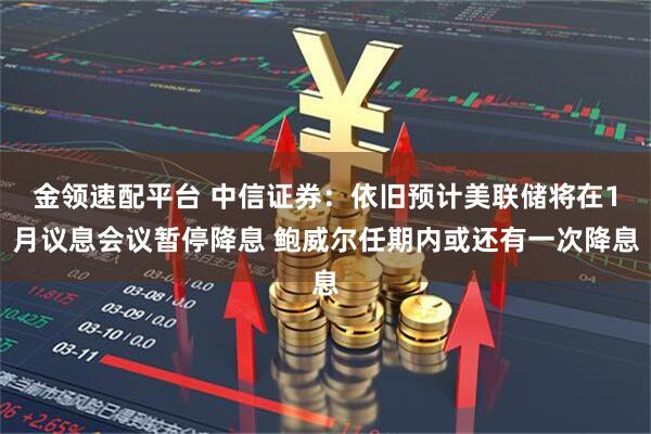 金领速配平台 中信证券：依旧预计美联储将在1月议息会议暂停降息 鲍威尔任期内或还有一次降息