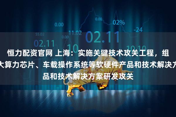 恒力配资官网 上海：实施关键技术攻关工程，组织开展车载大算力芯片、车载操作系统等软硬件产品和技术解决方案研发攻关
