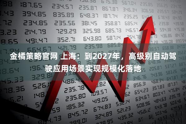 金橘策略官网 上海：到2027年，高级别自动驾驶应用场景实现规模化落地