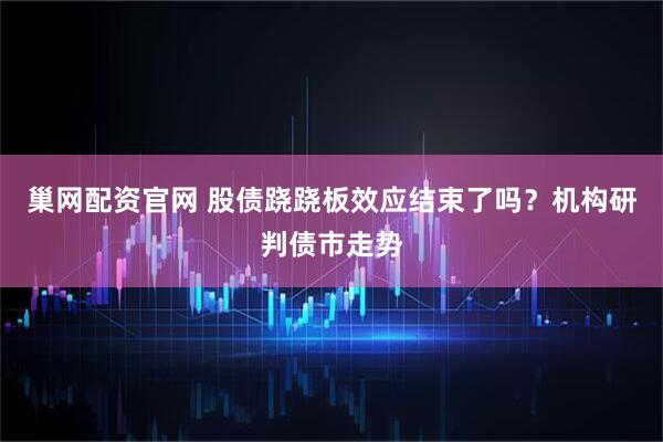 巢网配资官网 股债跷跷板效应结束了吗？机构研判债市走势