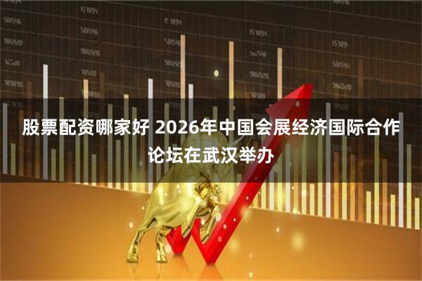 股票配资哪家好 2026年中国会展经济国际合作论坛在武汉举办