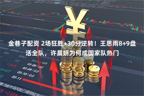金巷子配资 2场狂胜+30分逆转！王思雨8+9盘活全队，许晨妍为何成国家队热门