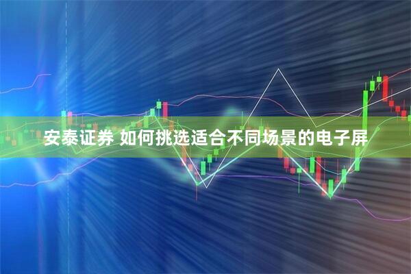 安泰证券 如何挑选适合不同场景的电子屏
