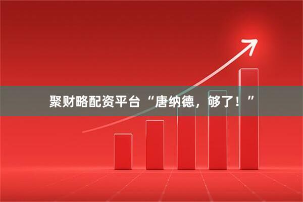 聚财略配资平台 “唐纳德，够了！”