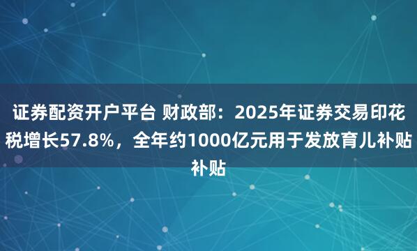 证券配资开户平台 财政部：2025年证券交易印花税增长57.8%，全年约1000亿元用于发放育儿补贴