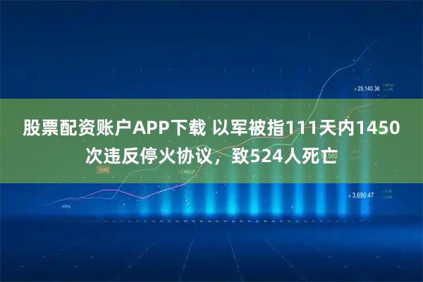 股票配资账户APP下载 以军被指111天内1450次违反停火协议，致524人死亡