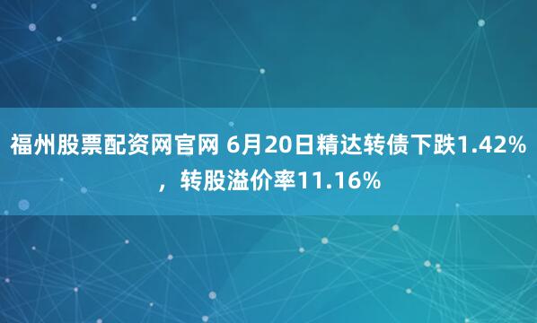 福州股票配资网官网 6月20日精达转债下跌1.42%，转股溢价率11.16%