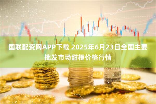 国联配资网APP下载 2025年6月23日全国主要批发市场甜橙价格行情