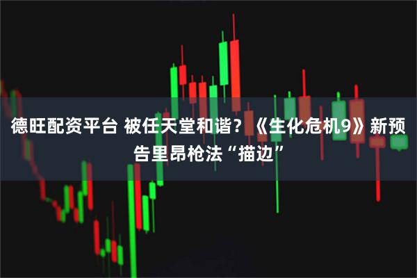 德旺配资平台 被任天堂和谐？《生化危机9》新预告里昂枪法“描边”