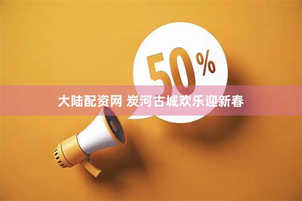 大陆配资网 炭河古城欢乐迎新春