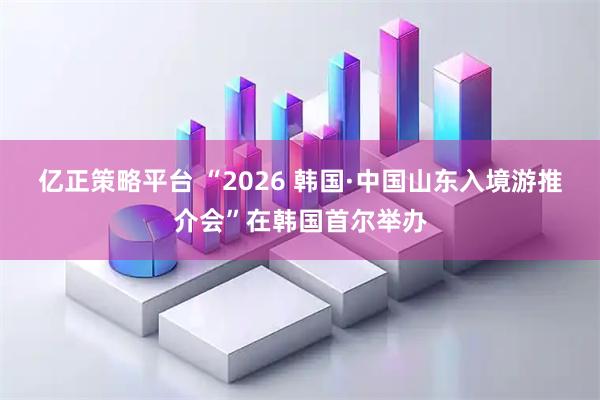亿正策略平台 “2026 韩国·中国山东入境游推介会”在韩国首尔举办