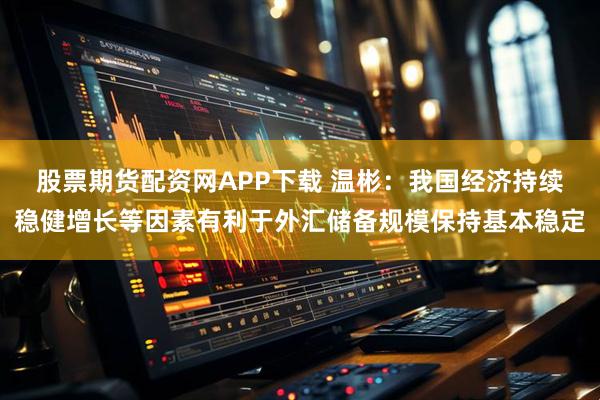 股票期货配资网APP下载 温彬：我国经济持续稳健增长等因素有利于外汇储备规模保持基本稳定