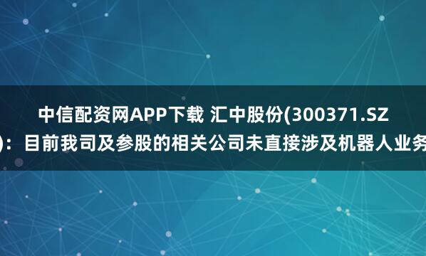 中信配资网APP下载 汇中股份(300371.SZ)：目前我司及参股的相关公司未直接涉及机器人业务