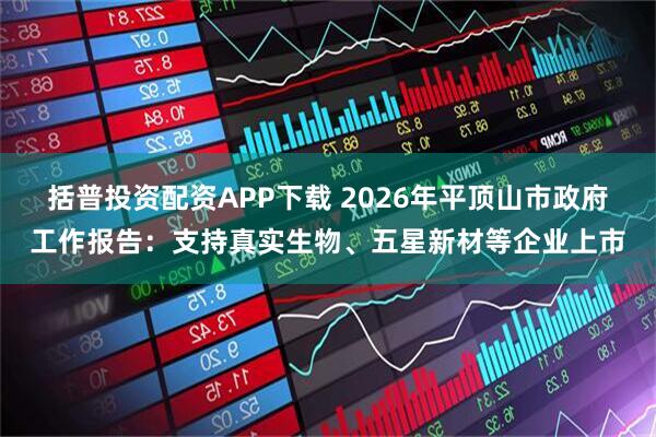 括普投资配资APP下载 2026年平顶山市政府工作报告：支持真实生物、五星新材等企业上市