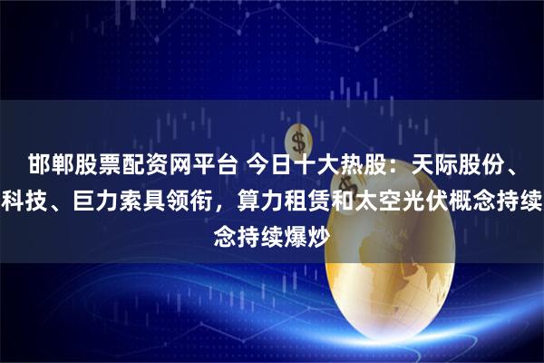 邯郸股票配资网平台 今日十大热股：天际股份、大位科技、巨力索具领衔，算力租赁和太空光伏概念持续爆炒
