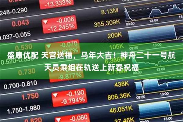 盛康优配 天宫送福，马年大吉！神舟二十一号航天员乘组在轨送上新春祝福